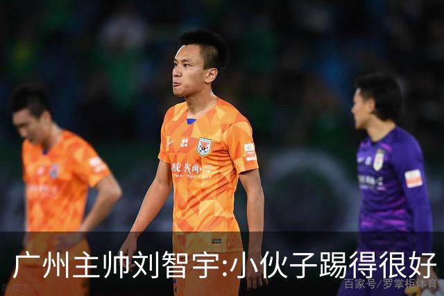 广州主帅刘智宇:小伙子踢得很好 丢球因身材劣势