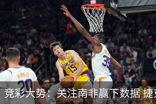 竞彩大势：关注南非赢下数据 捷克不败可期
